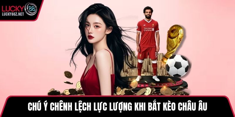 Chú ý chênh lệch lực lượng khi bắt kèo châu Âu