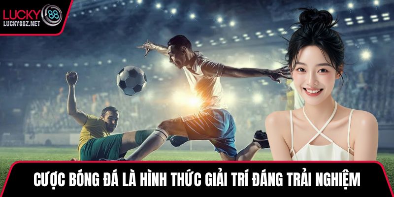 Cược bóng đá là hình thức giải trí đáng trải nghiệm